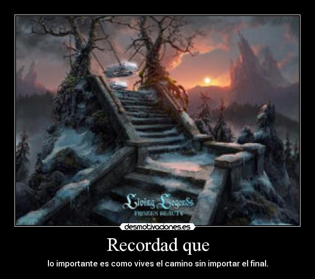 Recordad que - lo importante es como vives el camino sin importar el final.