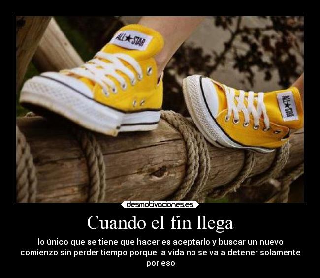 Cuando el fin llega - lo único que se tiene que hacer es aceptarlo y buscar un nuevo
comienzo sin perder tiempo porque la vida no se va a detener solamente
por eso