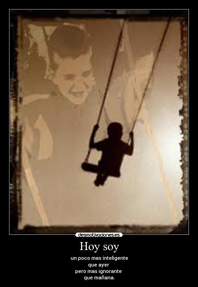 Hoy soy - un poco mas inteligente
que ayer
pero mas ignorante
que mañana.