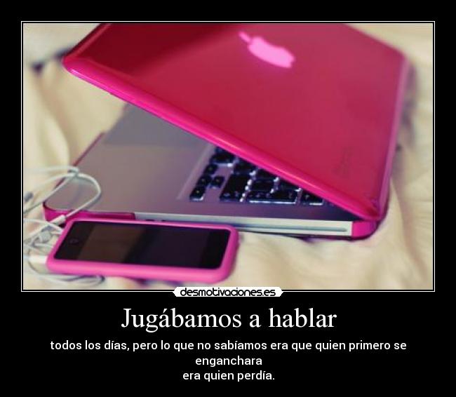 Jugábamos a hablar - todos los días, pero lo que no sabíamos era que quien primero se enganchara
era quien perdía.