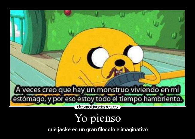 Yo pienso - que jacke es un gran filosofo e imaginativo