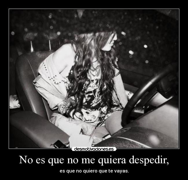 No es que no me quiera despedir, - es que no quiero que te vayas.