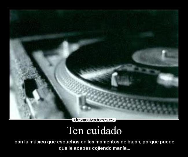 Ten cuidado - con la música que escuchas en los momentos de bajón, porque puede
que le acabes cojiendo manía...