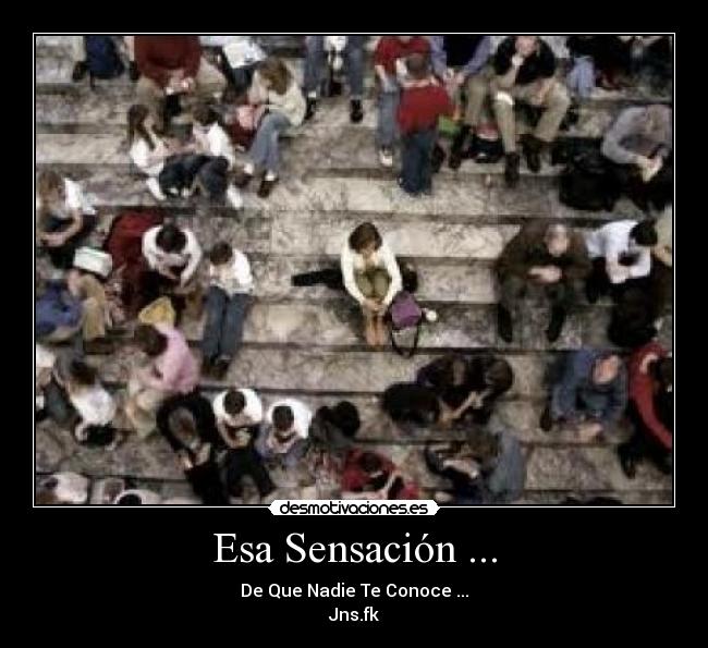 Esa Sensación ... - De Que Nadie Te Conoce ...
Jns.fk