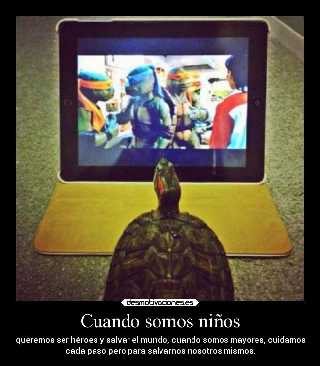 Cuando somos niños - queremos ser héroes y salvar el mundo, cuando somos mayores, cuidamos
cada paso pero para salvarnos nosotros mismos.