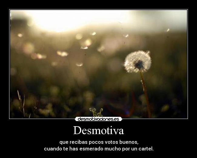 Desmotiva - que recibas pocos votos buenos,
cuando te has esmerado mucho por un cartel.