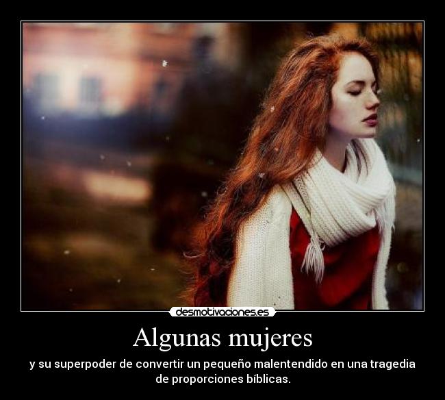 Algunas mujeres - y su superpoder de convertir un pequeño malentendido en una tragedia
de proporciones bíblicas.