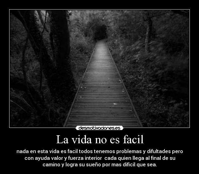 La vida no es facil - nada en esta vida es facil todos tenemos problemas y difultades pero
con ayuda valor y fuerza interior  cada quien llega al final de su
camino y logra su sueño por mas dificil que sea.