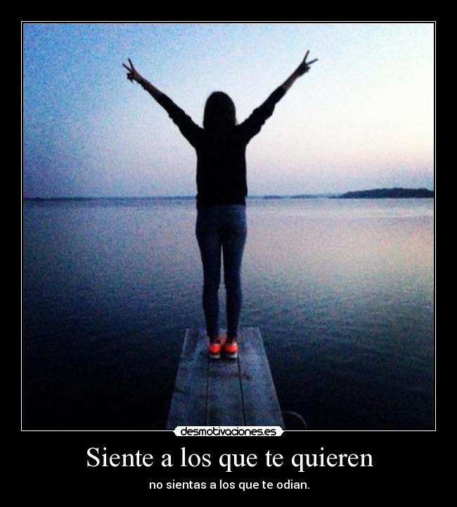 Siente a los que te quieren - no sientas a los que te odian.