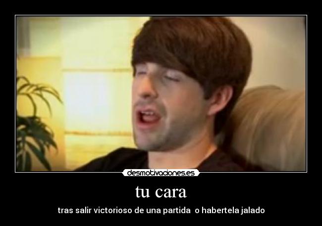 tu cara - tras salir victorioso de una partida o habertela jalado