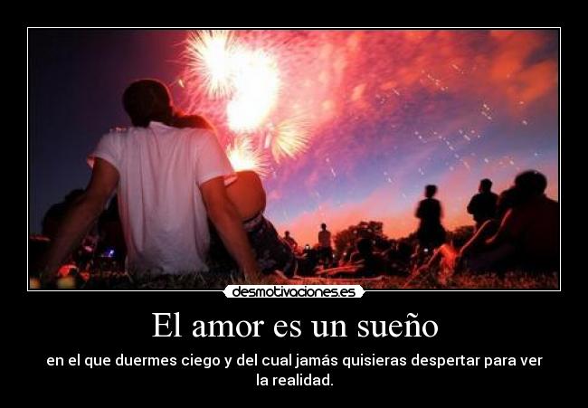 El amor es un sueño - en el que duermes ciego y del cual jamás quisieras despertar para ver la realidad.