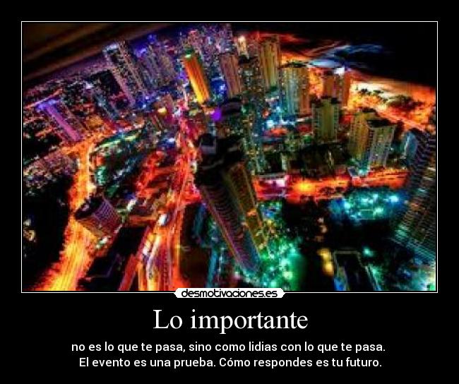 Lo importante - no es lo que te pasa, sino como lidias con lo que te pasa.
El evento es una prueba. Cómo respondes es tu futuro.