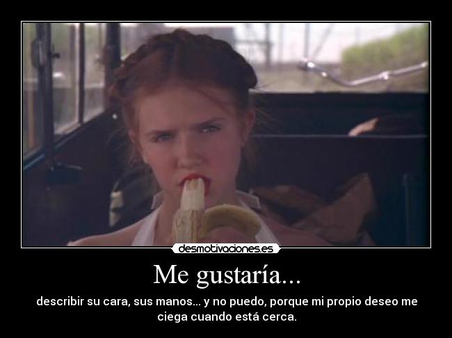 Me gustaría... - describir su cara, sus manos... y no puedo, porque mi propio deseo me
ciega cuando está cerca.