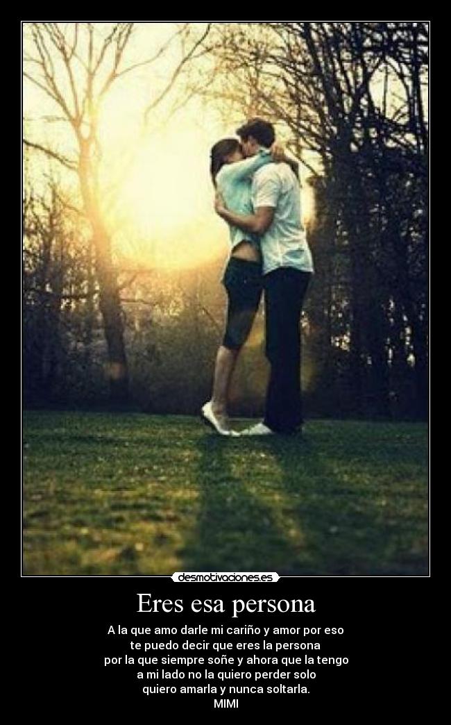 Eres esa persona - A la que amo darle mi cariño y amor por eso
te puedo decir que eres la persona
por la que siempre soñe y ahora que la tengo
a mi lado no la quiero perder solo
quiero amarla y nunca soltarla.
MIMI