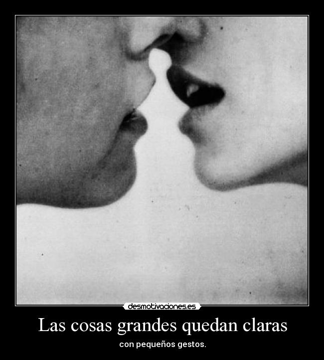 Las cosas grandes quedan claras - con pequeños gestos.