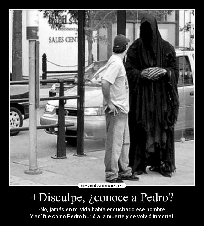 +Disculpe, ¿conoce a Pedro? - -No, jamás en mi vida había escuchado ese nombre.
Y así fue como Pedro burló a la muerte y se volvió inmortal.