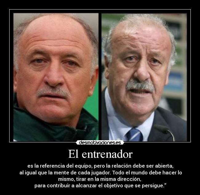 El entrenador - es la referencia del equipo, pero la relación debe ser abierta,
al igual que la mente de cada jugador. Todo el mundo debe hacer lo
mismo, tirar en la misma dirección,
para contribuir a alcanzar el objetivo que se persigue.”