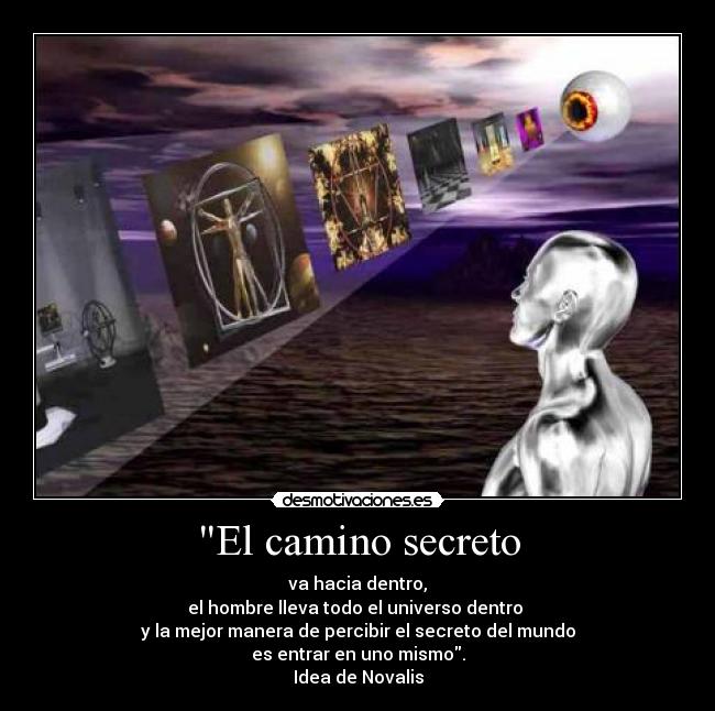 El camino secreto - va hacia dentro,
el hombre lleva todo el universo dentro
y la mejor manera de percibir el secreto del mundo
es entrar en uno mismo.
Idea de Novalis