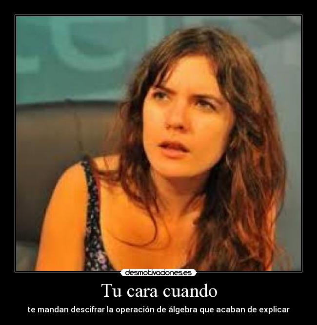 Tu cara cuando - te mandan descifrar la operación de álgebra que acaban de explicar