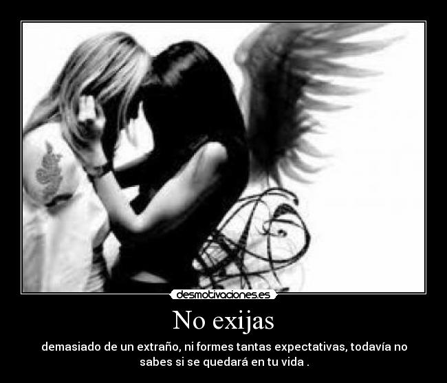 No exijas - demasiado de un extraño, ni formes tantas expectativas, todavía no
sabes si se quedará en tu vida .