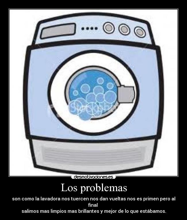 Los problemas - son como la lavadora nos tuercen nos dan vueltas nos es primen pero al final 
salimos mas limpios mas brillantes y mejor de lo que estábamos.