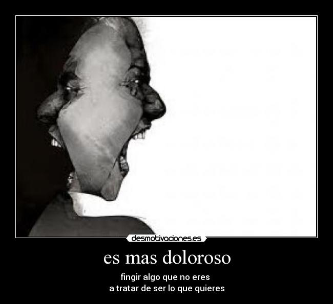 es mas doloroso - fingir algo que no eres
a tratar de ser lo que quieres