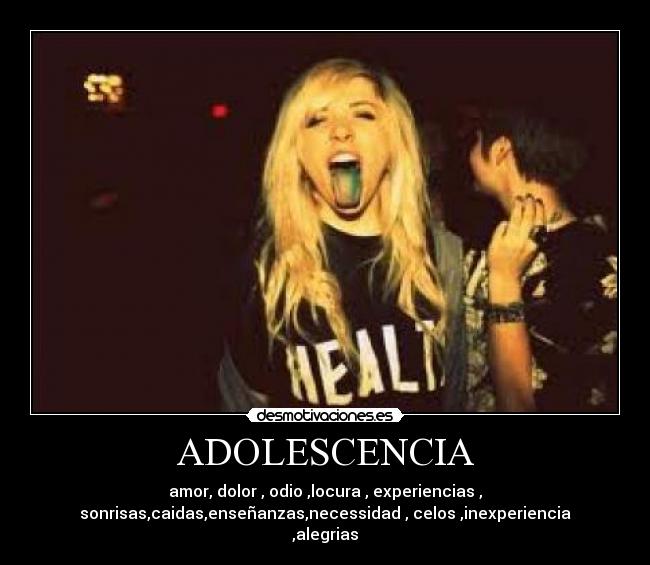 ADOLESCENCIA - amor, dolor , odio ,locura , experiencias ,
sonrisas,caidas,enseñanzas,necessidad , celos ,inexperiencia
,alegrias