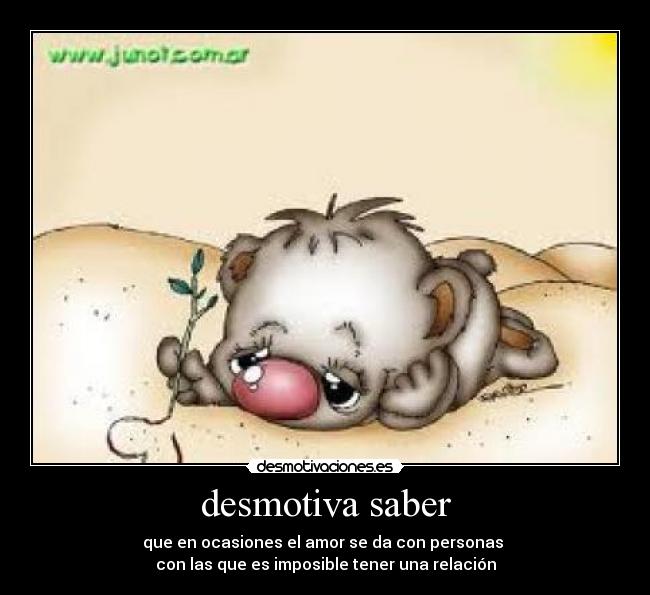 desmotiva saber - que en ocasiones el amor se da con personas
con las que es imposible tener una relación