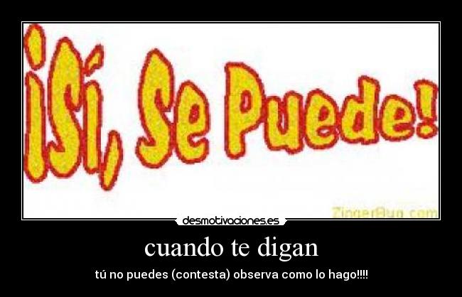 cuando te digan - tú no puedes (contesta) observa como lo hago!!!!