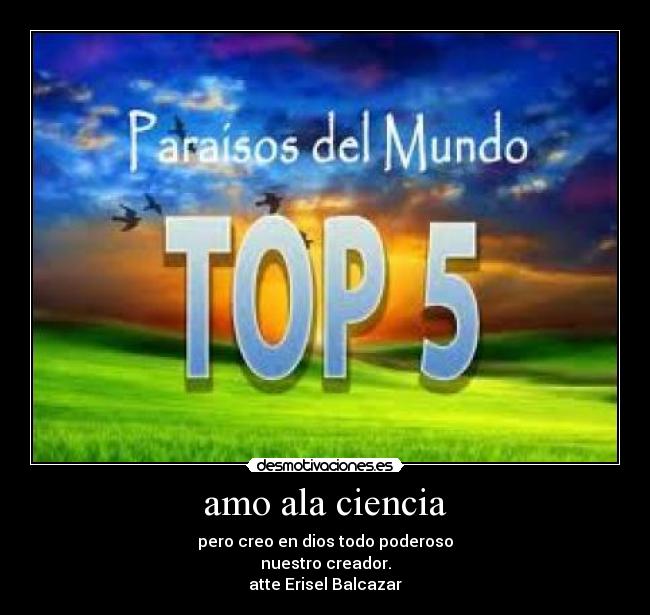 amo ala ciencia - pero creo en dios todo poderoso
nuestro creador.
atte Erisel Balcazar