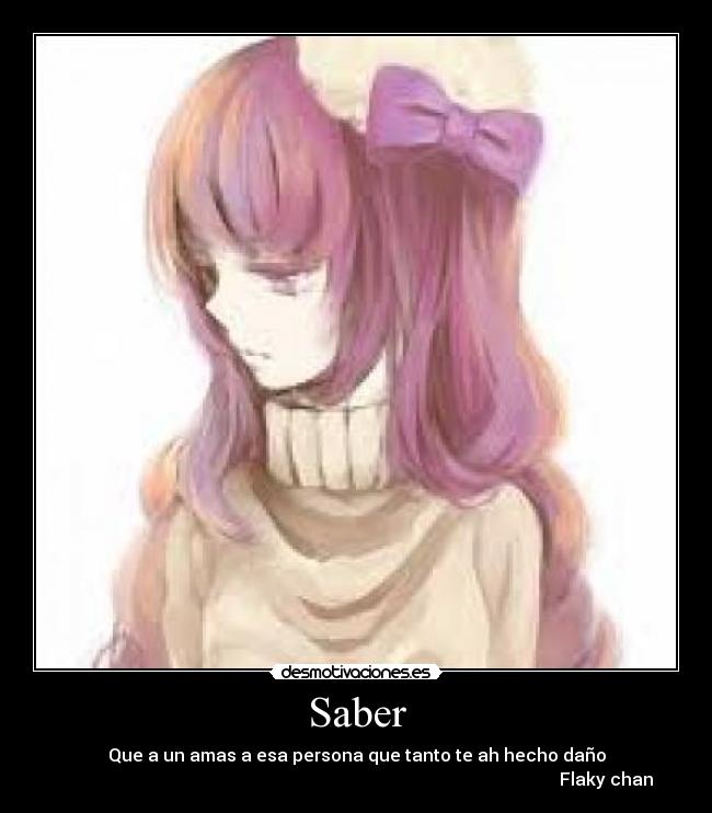 Saber - Que a un amas a esa persona que tanto te ah hecho daño
Flaky chan