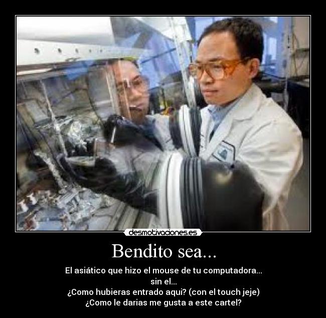 Bendito sea... - El asiático que hizo el mouse de tu computadora...
sin el...
¿Como hubieras entrado aqui? (con el touch jeje)
¿Como le darias me gusta a este cartel?
