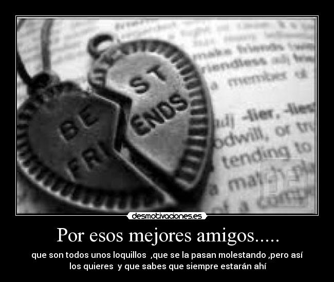 Por esos mejores amigos..... - que son todos unos loquillos  ,que se la pasan molestando ,pero así
 los quieres  y que sabes que siempre estarán ahí