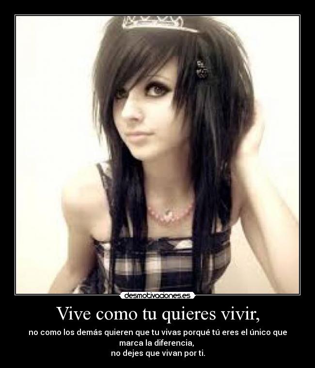 Vive como tu quieres vivir, - no como los demás quieren que tu vivas porqué tú eres el único que
marca la diferencia,
no dejes que vivan por ti.