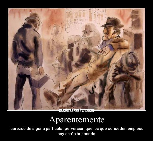 Aparentemente - carezco de alguna particular perversión,que los que conceden empleos
hoy están buscando.