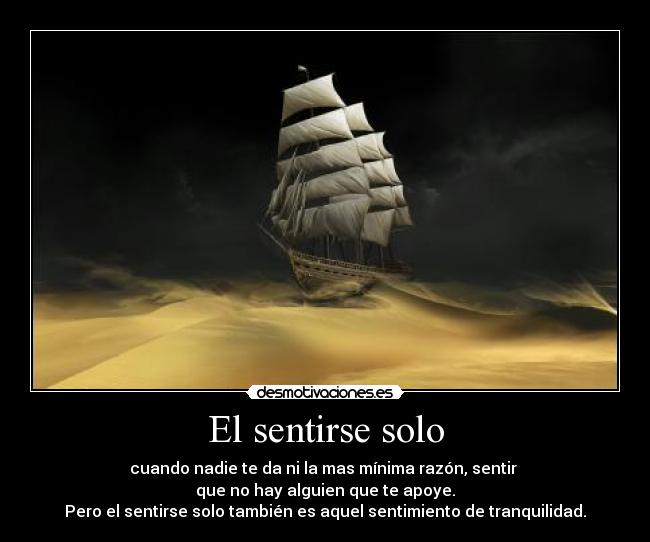 El sentirse solo - cuando nadie te da ni la mas mínima razón, sentir 
que no hay alguien que te apoye.
Pero el sentirse solo también es aquel sentimiento de tranquilidad.