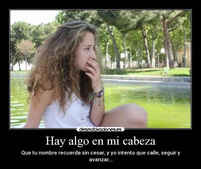 Hay algo en mi cabeza - Que tu nombre recuerda sin cesar, y yo intento que calle, seguir y avanzar...