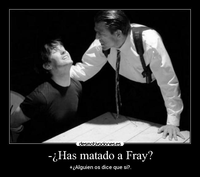 -¿Has matado a Fray? - +¿Alguien os dice que si?.