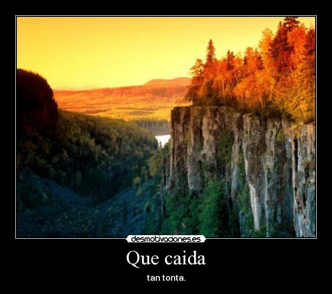 Que caida - tan tonta.