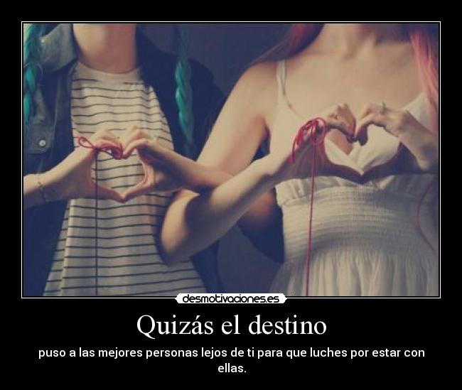 Quizás el destino - puso a las mejores personas lejos de ti para que luches por estar con ellas.