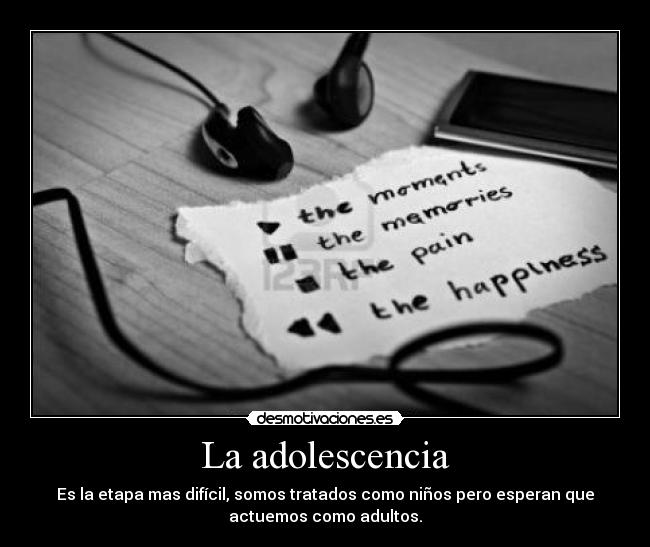 La adolescencia - Es la etapa mas difícil, somos tratados como niños pero esperan que
actuemos como adultos.