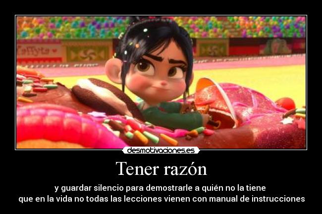 Tener razón - y guardar silencio para demostrarle a quién no la tiene 
que en la vida no todas las lecciones vienen con manual de instrucciones