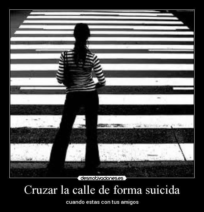 Cruzar la calle de forma suicida - cuando estas con tus amigos