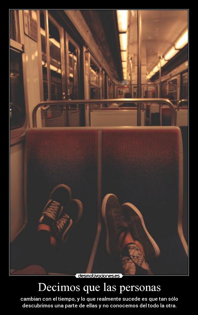 Decimos que las personas - cambian con el tiempo, y lo que realmente sucede es que tan sólo
descubrimos una parte de ellas y no conocemos del todo la otra.