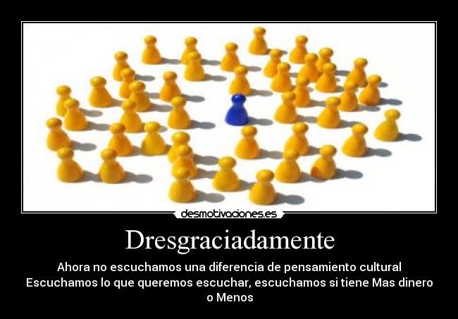 Dresgraciadamente - Ahora no escuchamos una diferencia de pensamiento cultural
Escuchamos lo que queremos escuchar, escuchamos si tiene Mas dinero
o Menos