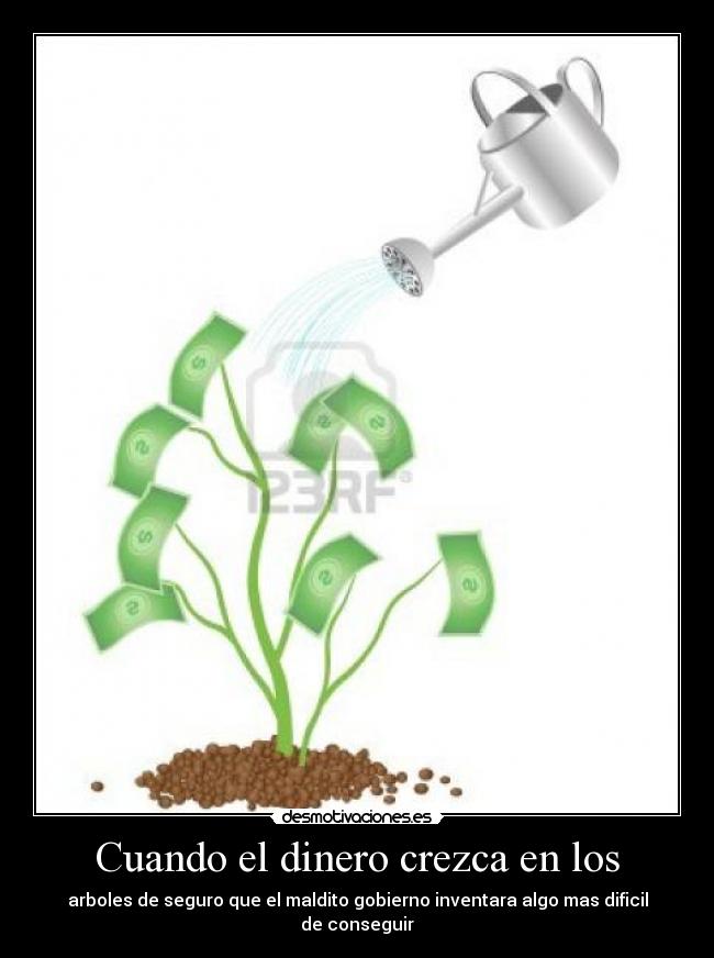Cuando el dinero crezca en los - arboles de seguro que el maldito gobierno inventara algo mas dificil de conseguir