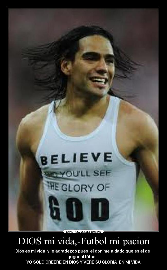 DIOS mi vida,-Futbol mi pacion - Dios es mi vida y le agradezco pues el don me a dado que es el de jugar al fútbol
YO SOLO CREERÉ EN DIOS Y VERÉ SU GLORIA EN MI VIDA