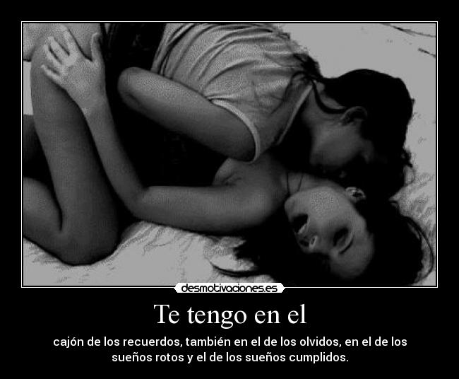 Te tengo en el - cajón de los recuerdos, también en el de los olvidos, en el de los
sueños rotos y el de los sueños cumplidos.