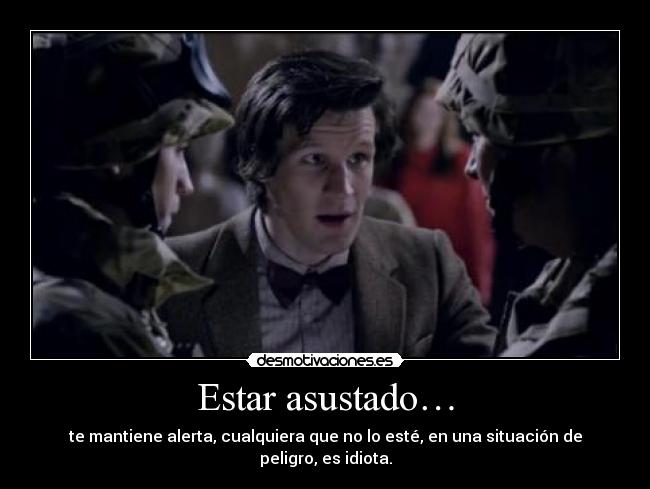 Estar asustado… - te mantiene alerta, cualquiera que no lo esté, en una situación de peligro, es idiota.