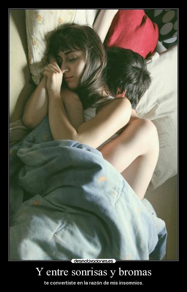 Y entre sonrisas y bromas - te convertiste en la razón de mis insomnios.